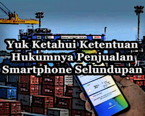 Yuk Ketahui Ketentuan Hukumnya Penjualan Smartphone Selundupan